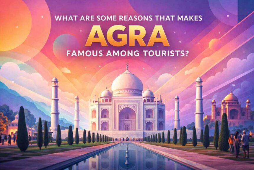 WHAT-ARE-SOME-REASONS-THAT-MAKES-AGRA-FAMOUS-AMONG-TOURISTS